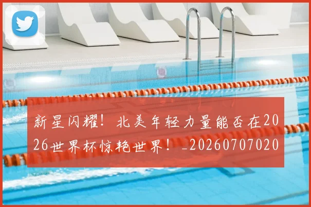 新星闪耀！北美年轻力量能否在2026世界杯惊艳世界！_20260707020858